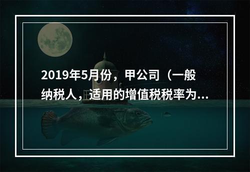 2019年5月份，甲公司（一般纳税人，适用的增值税税率为13