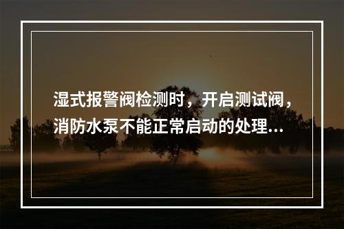 湿式报警阀检测时，开启测试阀，消防水泵不能正常启动的处理方法