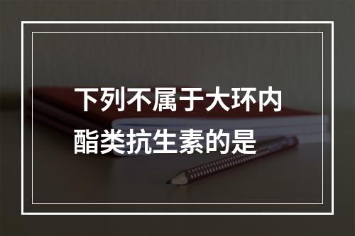 下列不属于大环内酯类抗生素的是