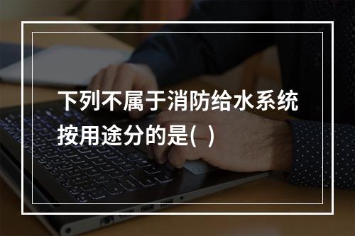 下列不属于消防给水系统按用途分的是(  )