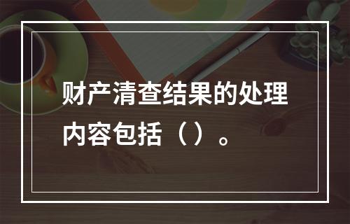 财产清查结果的处理内容包括（ ）。