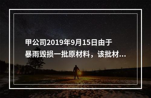 甲公司2019年9月15日由于暴雨毁损一批原材料，该批材料系