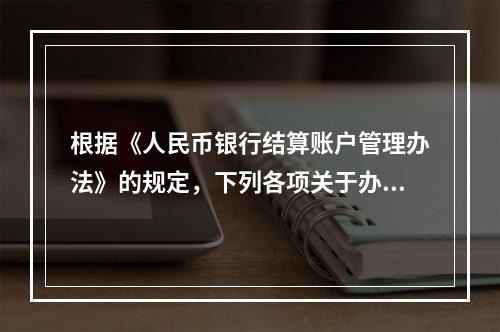 根据《人民币银行结算账户管理办法》的规定，下列各项关于办理支