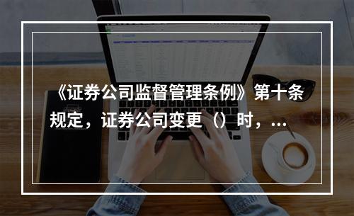 《证券公司监督管理条例》第十条规定，证券公司变更（）时，应当