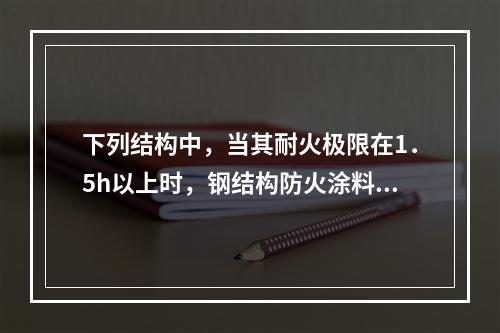 下列结构中，当其耐火极限在1．5h以上时，钢结构防火涂料宜选