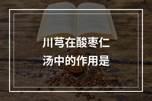 川芎在酸枣仁汤中的作用是