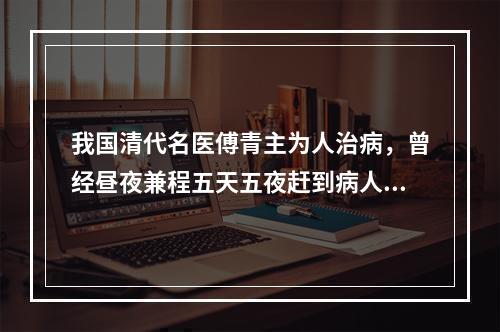 我国清代名医傅青主为人治病，曾经昼夜兼程五天五夜赶到病人家中