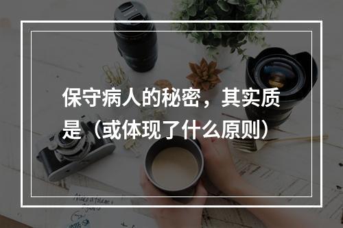 保守病人的秘密，其实质是（或体现了什么原则）