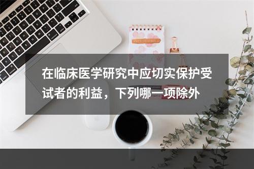 在临床医学研究中应切实保护受试者的利益，下列哪一项除外