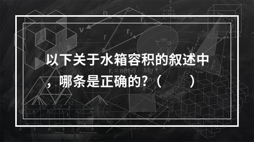 以下关于水箱容积的叙述中，哪条是正确的?（　　）