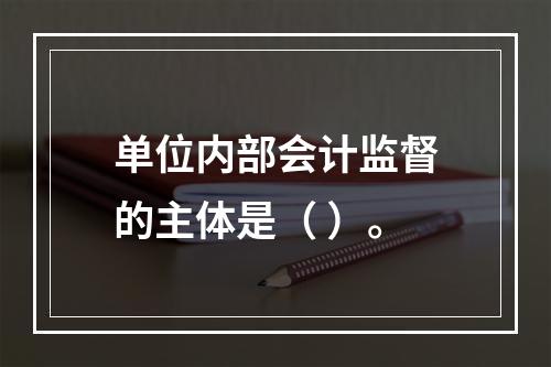 单位内部会计监督的主体是（ ）。