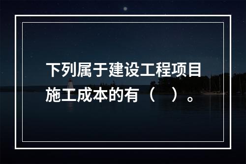 下列属于建设工程项目施工成本的有（　）。