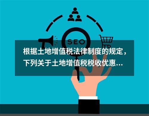 根据土地增值税法律制度的规定，下列关于土地增值税税收优惠的表