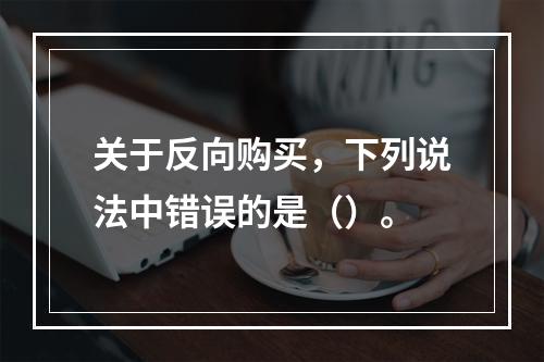 关于反向购买，下列说法中错误的是（）。