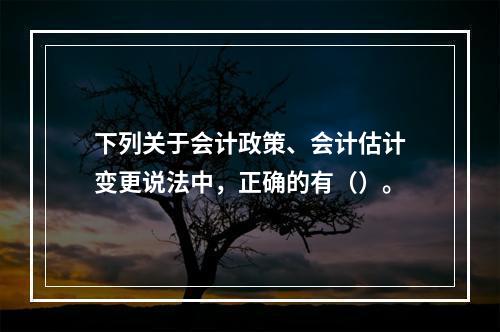 下列关于会计政策、会计估计变更说法中，正确的有（）。