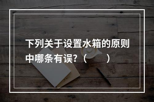 下列关于设置水箱的原则中哪条有误?（　　）