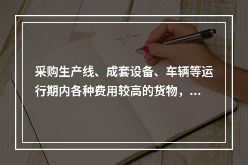 采购生产线、成套设备、车辆等运行期内各种费用较高的货物，评标