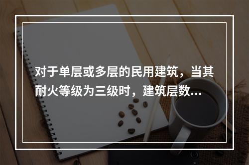 对于单层或多层的民用建筑，当其耐火等级为三级时，建筑层数最多