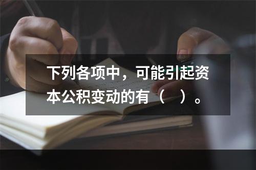 下列各项中，可能引起资本公积变动的有（　）。