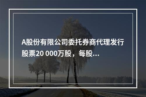 A股份有限公司委托券商代理发行股票20 000万股，每股面值