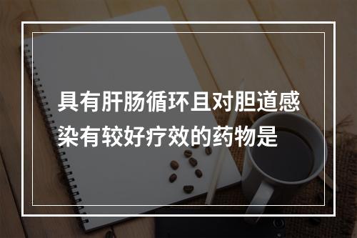 具有肝肠循环且对胆道感染有较好疗效的药物是