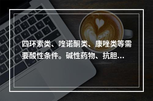 四环素类、喹诺酮类、康唑类等需要酸性条件。碱性药物、抗胆碱药