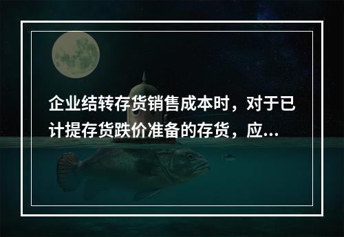 企业结转存货销售成本时，对于已计提存货跌价准备的存货，应借记