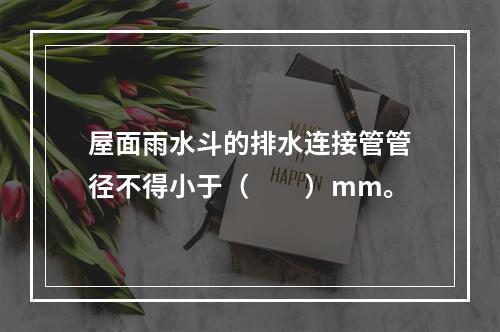 屋面雨水斗的排水连接管管径不得小于（　　）mm。