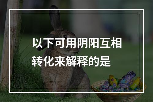 以下可用阴阳互相转化来解释的是