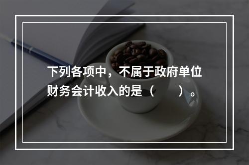 下列各项中，不属于政府单位财务会计收入的是（　　）。