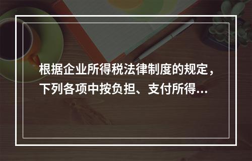 根据企业所得税法律制度的规定，下列各项中按负担、支付所得的企