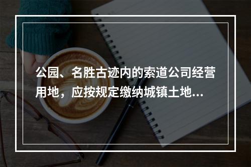 公园、名胜古迹内的索道公司经营用地，应按规定缴纳城镇土地使用