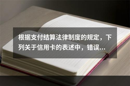 根据支付结算法律制度的规定，下列关于信用卡的表述中，错误的是