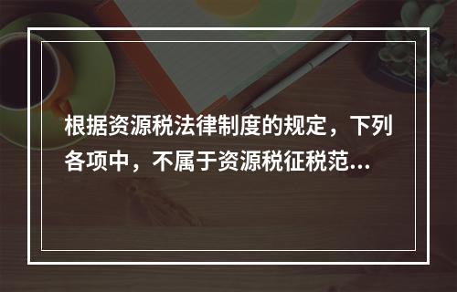 根据资源税法律制度的规定，下列各项中，不属于资源税征税范围的