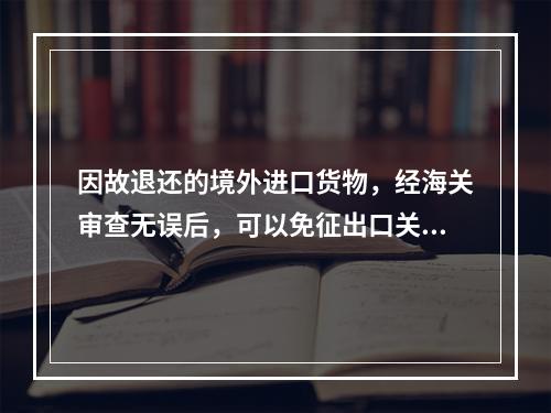 因故退还的境外进口货物，经海关审查无误后，可以免征出口关税，