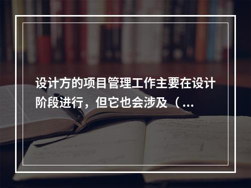 设计方的项目管理工作主要在设计阶段进行，但它也会涉及（ ）。