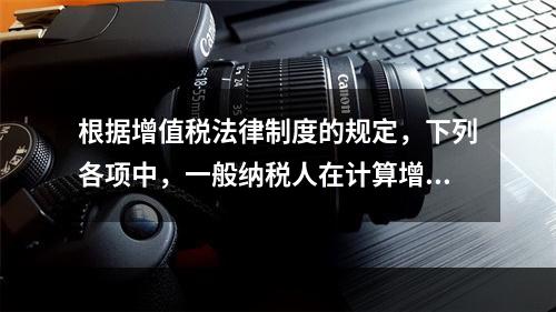 根据增值税法律制度的规定，下列各项中，一般纳税人在计算增值税