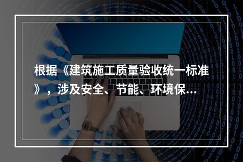 根据《建筑施工质量验收统一标准》，涉及安全、节能、环境保护等