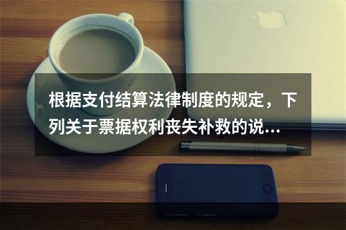 根据支付结算法律制度的规定，下列关于票据权利丧失补救的说法中