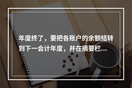 年度终了，要把各账户的余额结转到下一会计年度，并在摘要栏注明