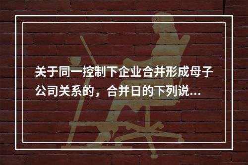 关于同一控制下企业合并形成母子公司关系的，合并日的下列说法中