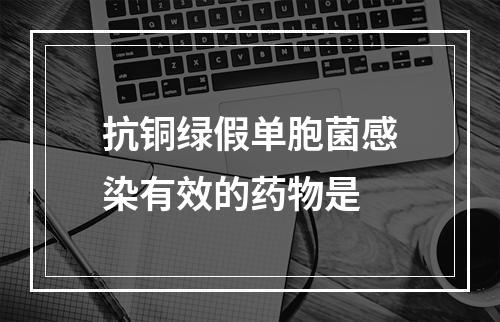 抗铜绿假单胞菌感染有效的药物是