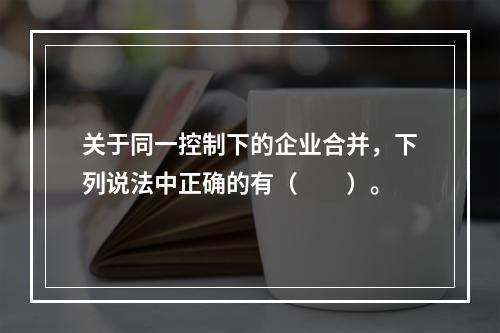 关于同一控制下的企业合并，下列说法中正确的有（  ）。