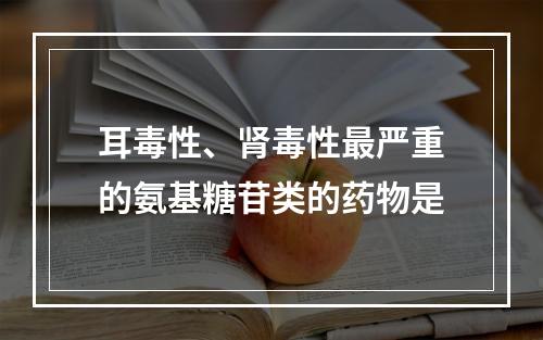 耳毒性、肾毒性最严重的氨基糖苷类的药物是