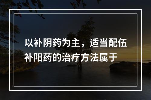 以补阴药为主，适当配伍补阳药的治疗方法属于