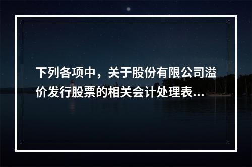 下列各项中，关于股份有限公司溢价发行股票的相关会计处理表述正