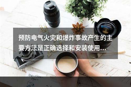 预防电气火灾和爆炸事故产生的主要方法是正确选择和安装使用电气