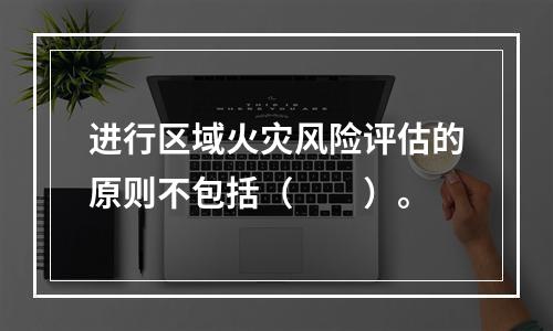 进行区域火灾风险评估的原则不包括（  ）。