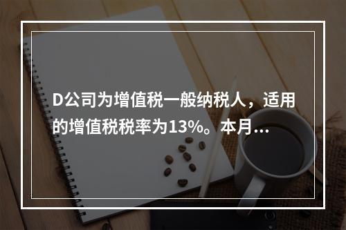 D公司为增值税一般纳税人，适用的增值税税率为13%。本月发生