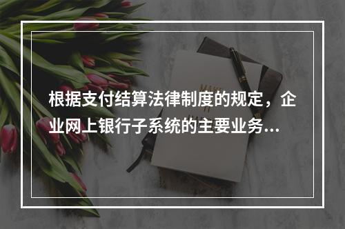 根据支付结算法律制度的规定，企业网上银行子系统的主要业务功能